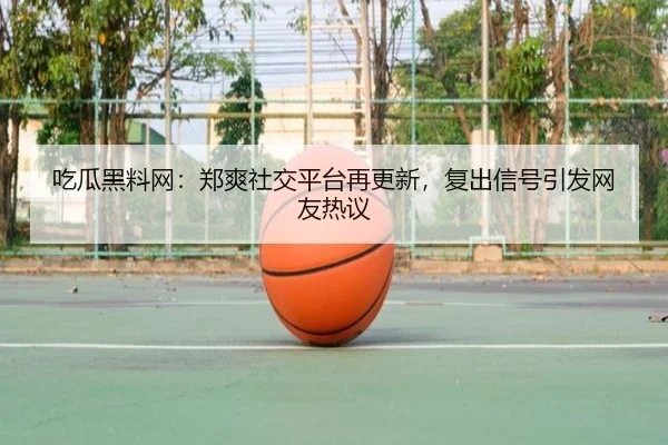 吃瓜黑料网：郑爽社交平台再更新，复出信号引发网友热议
