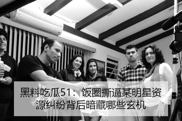 黑料吃瓜51：饭圈撕逼某明星资源纠纷背后暗藏哪些玄机
